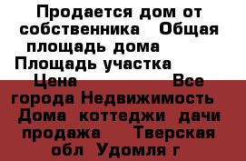 Продается дом от собственника › Общая площадь дома ­ 118 › Площадь участка ­ 524 › Цена ­ 3 000 000 - Все города Недвижимость » Дома, коттеджи, дачи продажа   . Тверская обл.,Удомля г.